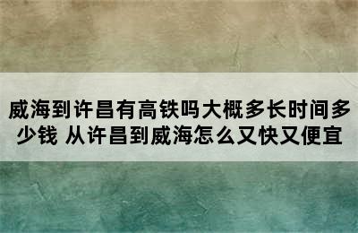威海到许昌有高铁吗大概多长时间多少钱 从许昌到威海怎么又快又便宜